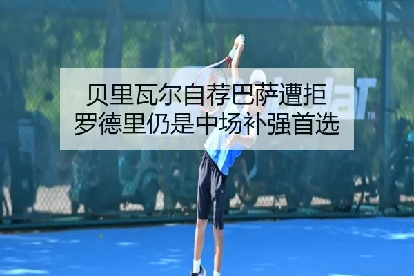 贝里瓦尔自荐巴萨遭拒 罗德里仍是中场补强首选