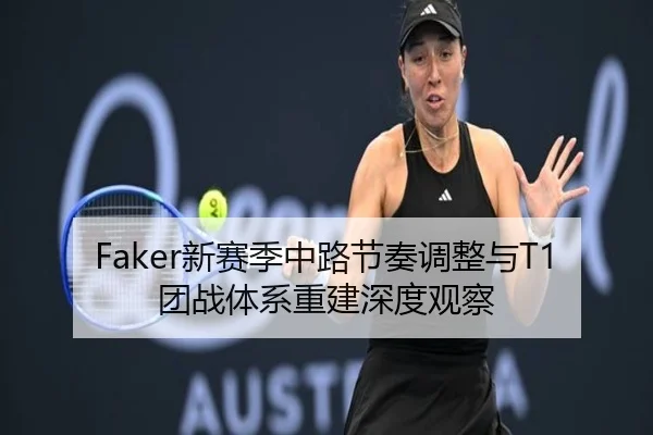 Faker新赛季中路节奏调整与T1团战体系重建深度观察